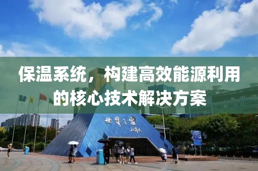 保温系统，构建高效能源利用的核心技术解决方案