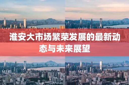 淮安大市场繁荣发展的最新动态与未来展望