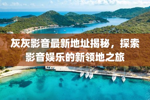 灰灰影音最新地址揭秘，探索影音娱乐的新领地之旅