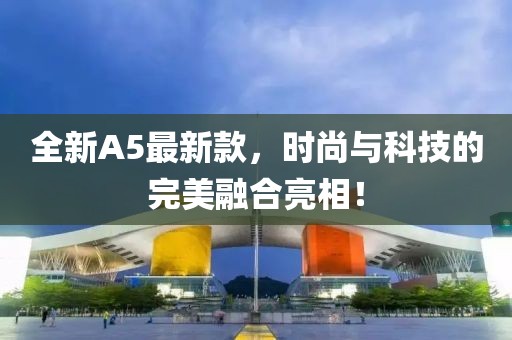 全新A5最新款，时尚与科技的完美融合亮相！