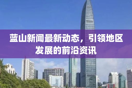 蓝山新闻最新动态，引领地区发展的前沿资讯