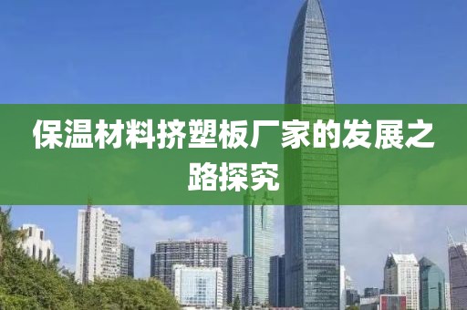 保温材料挤塑板厂家的发展之路探究