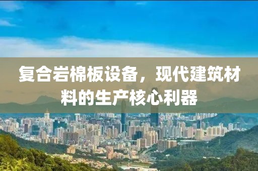 复合岩棉板设备，现代建筑材料的生产核心利器