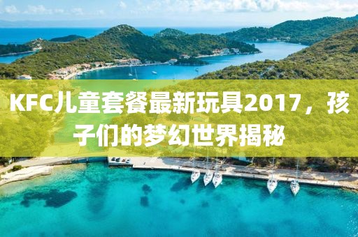 KFC儿童套餐最新玩具2017，孩子们的梦幻世界揭秘