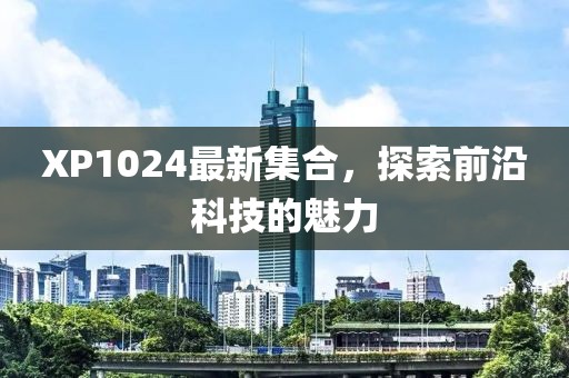 XP1024最新集合，探索前沿科技的魅力