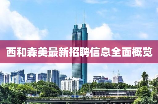 西和森美最新招聘信息全面概览