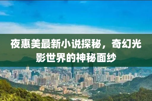 夜惠美最新小说探秘，奇幻光影世界的神秘面纱