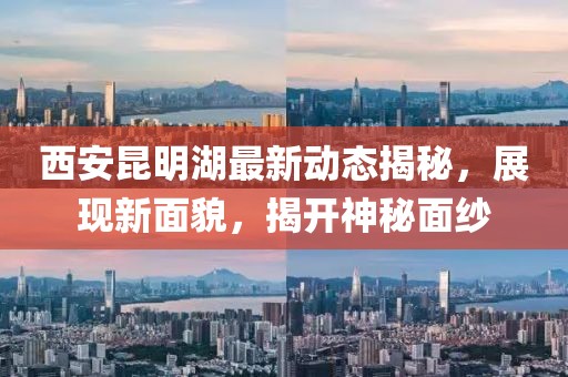 西安昆明湖最新动态揭秘，展现新面貌，揭开神秘面纱