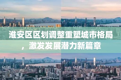 淮安区区划调整重塑城市格局，激发发展潜力新篇章