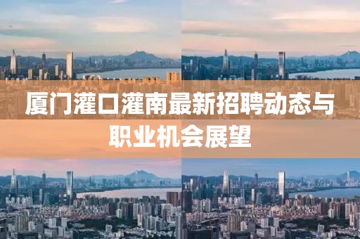 厦门灌口灌南最新招聘动态与职业机会展望