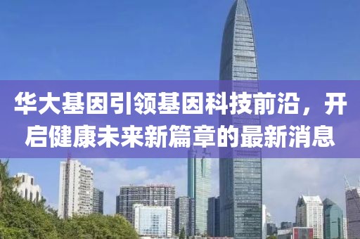 华大基因引领基因科技前沿，开启健康未来新篇章的最新消息