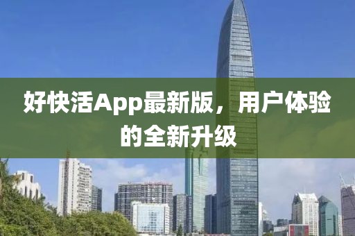 好快活App最新版，用户体验的全新升级