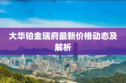 大华铂金瑞府最新价格动态及解析