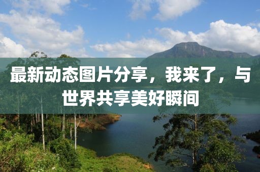 最新动态图片分享，我来了，与世界共享美好瞬间