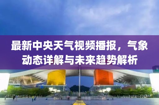 最新中央天气视频播报，气象动态详解与未来趋势解析