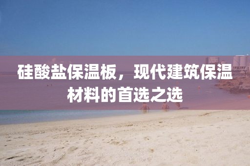 硅酸盐保温板，现代建筑保温材料的首选之选