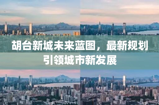 胡台新城未来蓝图，最新规划引领城市新发展