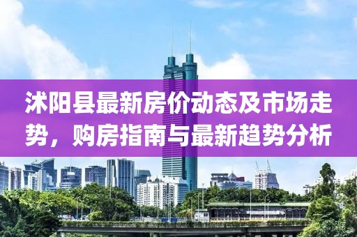 沭阳县最新房价动态及市场走势，购房指南与最新趋势分析