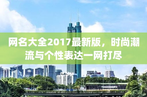 网名大全2017最新版，时尚潮流与个性表达一网打尽