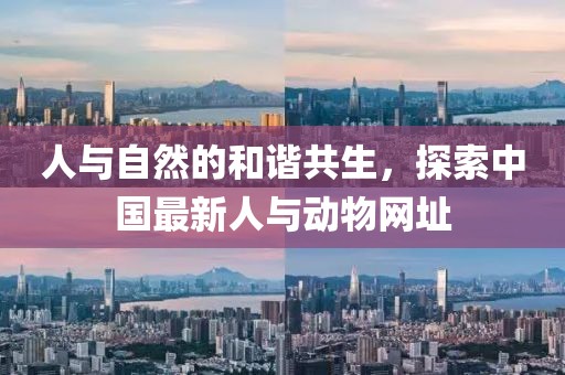 人与自然的和谐共生，探索中国最新人与动物网址