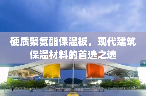硬质聚氨酯保温板，现代建筑保温材料的首选之选