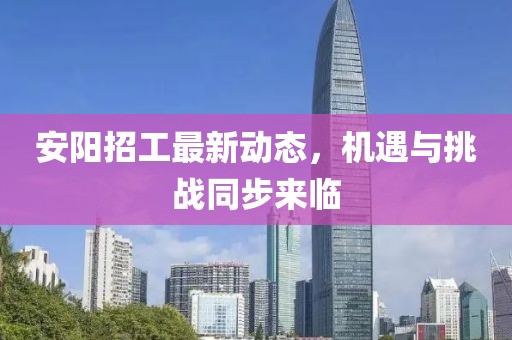 安阳招工最新动态，机遇与挑战同步来临