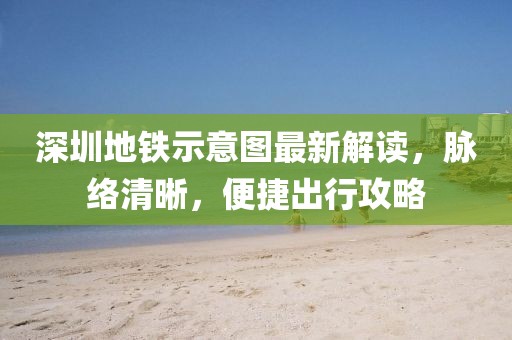 深圳地铁示意图最新解读，脉络清晰，便捷出行攻略