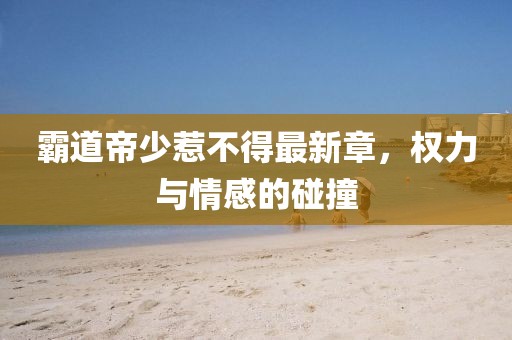 霸道帝少惹不得最新章，权力与情感的碰撞