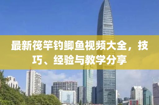 最新筏竿钓鲫鱼视频大全，技巧、经验与教学分享