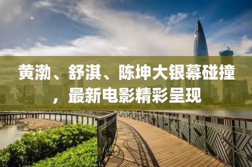 黄渤、舒淇、陈坤大银幕碰撞，最新电影精彩呈现