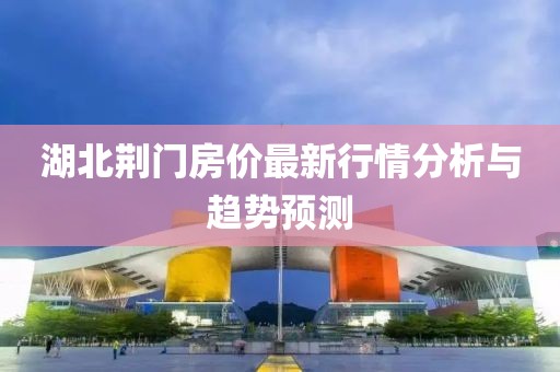 湖北荆门房价最新行情分析与趋势预测