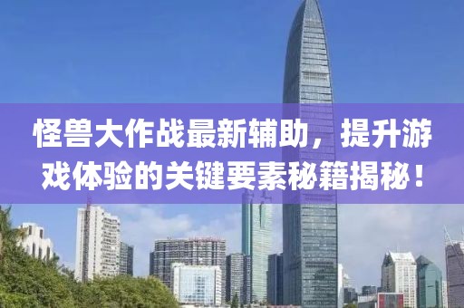 怪兽大作战最新辅助，提升游戏体验的关键要素秘籍揭秘！