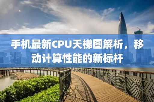 手机最新CPU天梯图解析，移动计算性能的新标杆