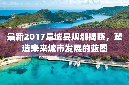最新2017阜城县规划揭晓，塑造未来城市发展的蓝图