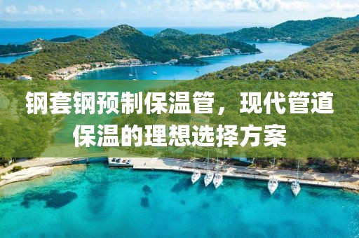 钢套钢预制保温管，现代管道保温的理想选择方案