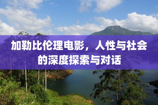 加勒比伦理电影，人性与社会的深度探索与对话