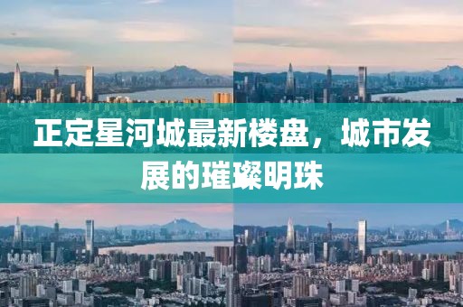 正定星河城最新楼盘，城市发展的璀璨明珠