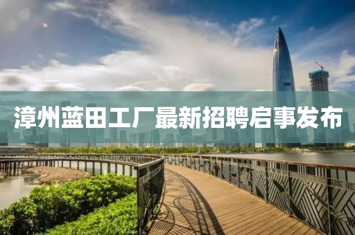 漳州蓝田工厂最新招聘启事发布