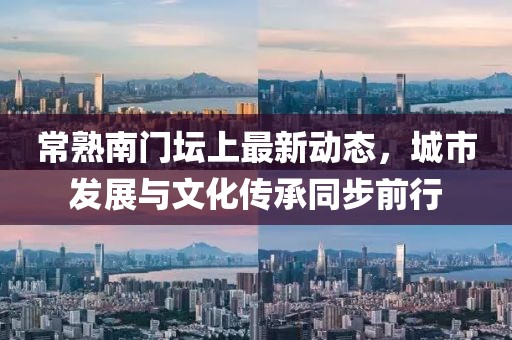 常熟南门坛上最新动态，城市发展与文化传承同步前行