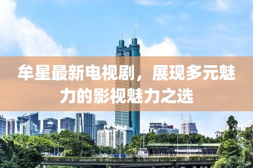 牟星最新电视剧，展现多元魅力的影视魅力之选