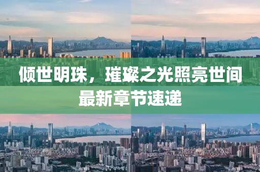 倾世明珠，璀璨之光照亮世间最新章节速递