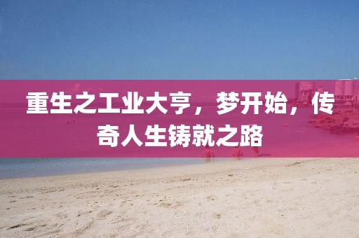 重生之工业大亨，梦开始，传奇人生铸就之路