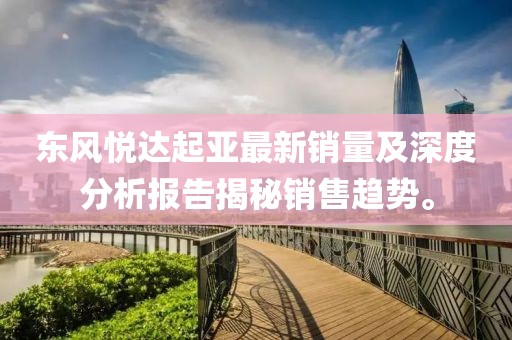 东风悦达起亚最新销量及深度分析报告揭秘销售趋势。