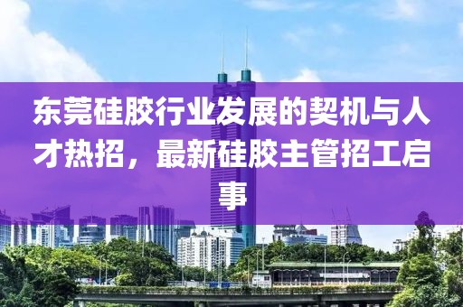东莞硅胶行业发展的契机与人才热招，最新硅胶主管招工启事