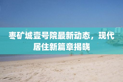 枣矿城壹号院最新动态，现代居住新篇章揭晓