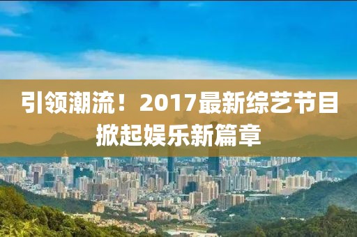 引领潮流！2017最新综艺节目掀起娱乐新篇章