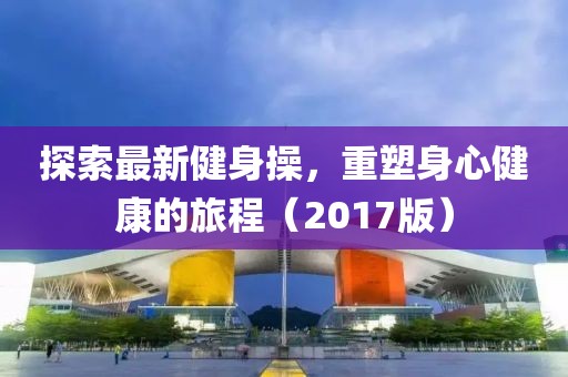 探索最新健身操，重塑身心健康的旅程（2017版）