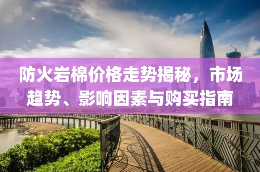 防火岩棉价格走势揭秘，市场趋势、影响因素与购买指南