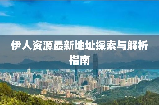 伊人资源最新地址探索与解析指南