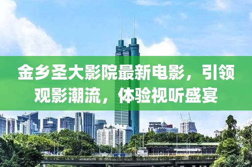金乡圣大影院最新电影，引领观影潮流，体验视听盛宴